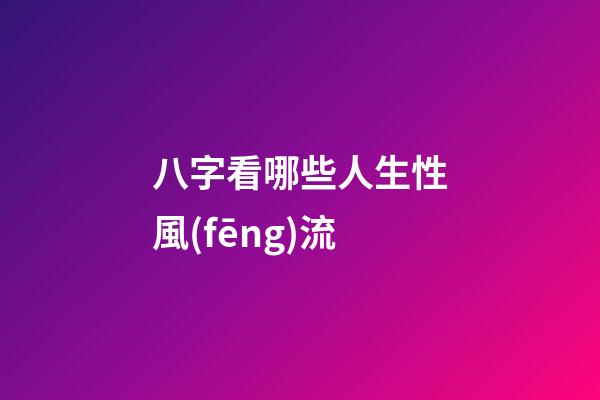 八字看哪些人生性風(fēng)流