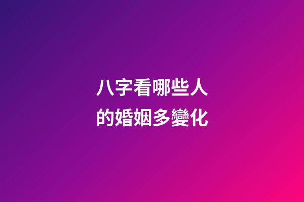 八字看哪些人的婚姻多變化