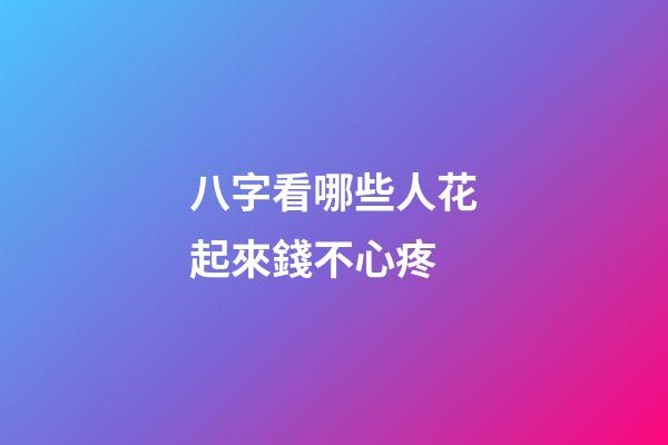 八字看哪些人花起來錢不心疼