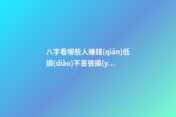 八字看哪些人賺錢(qián)低調(diào)不喜張揚(yáng)