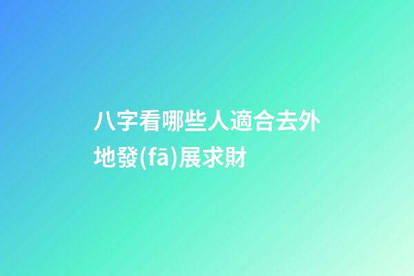 八字看哪些人適合去外地發(fā)展求財?