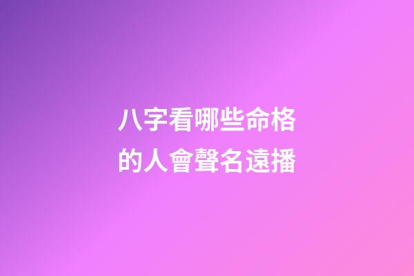 八字看哪些命格的人會聲名遠播