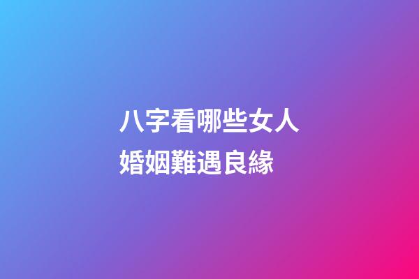 八字看哪些女人婚姻難遇良緣