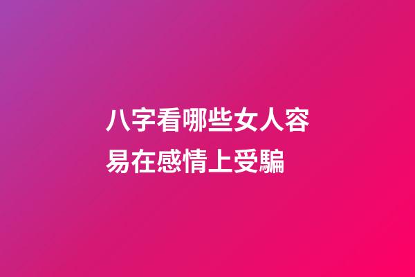 八字看哪些女人容易在感情上受騙