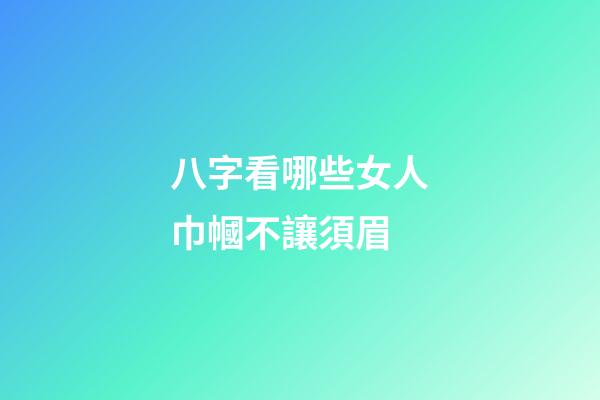 八字看哪些女人巾幗不讓須眉