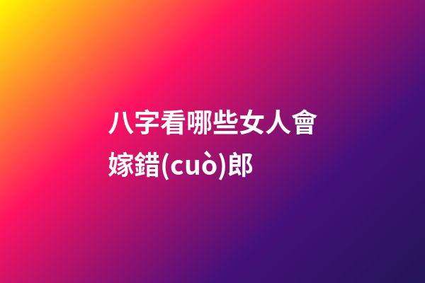 八字看哪些女人會嫁錯(cuò)郎