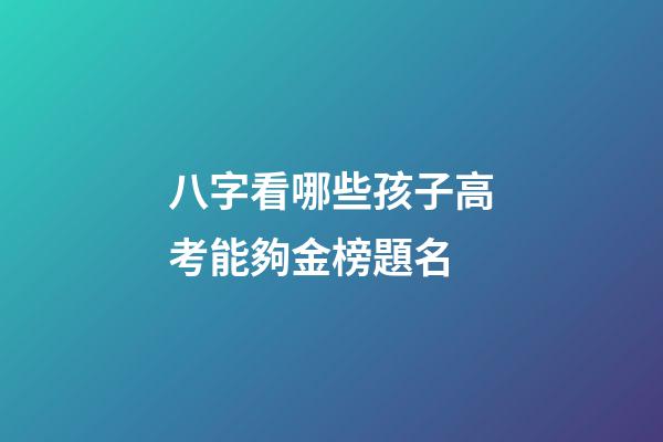 八字看哪些孩子高考能夠金榜題名