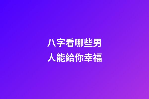八字看哪些男人能給你幸福