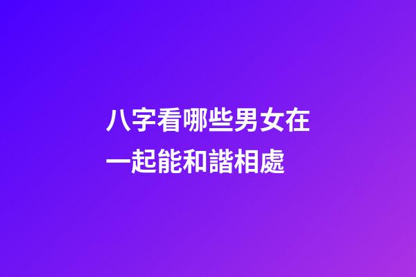 八字看哪些男女在一起能和諧相處