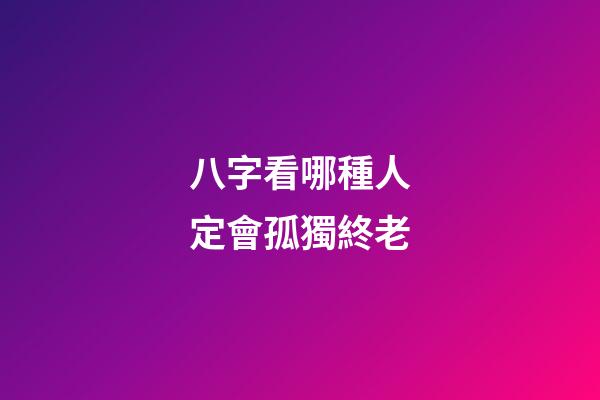八字看哪種人定會孤獨終老