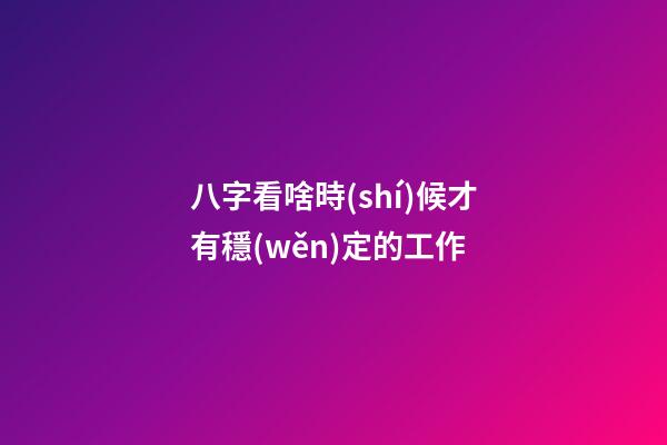 八字看啥時(shí)候才有穩(wěn)定的工作