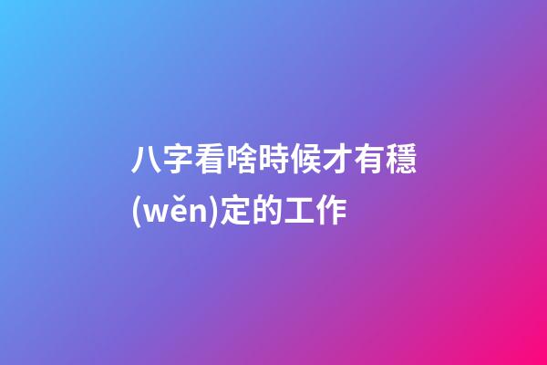 八字看啥時候才有穩(wěn)定的工作