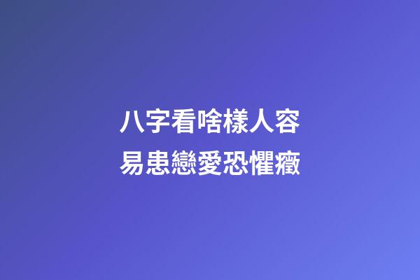 八字看啥樣人容易患戀愛恐懼癥