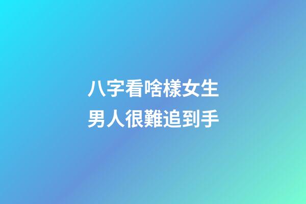 八字看啥樣女生男人很難追到手