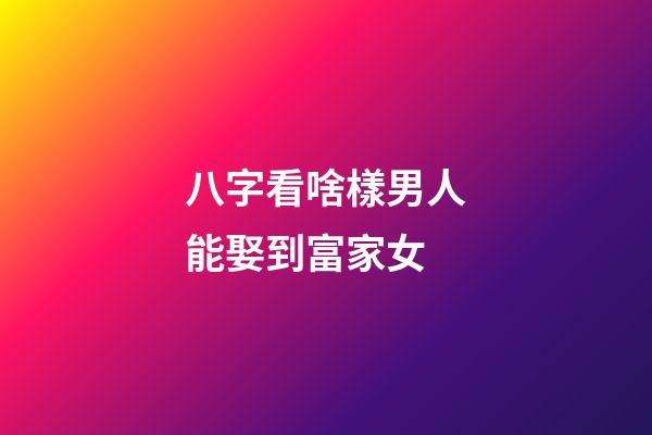 八字看啥樣男人能娶到富家女