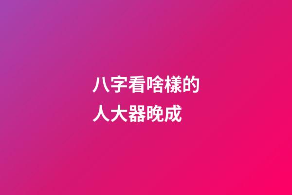 八字看啥樣的人大器晚成