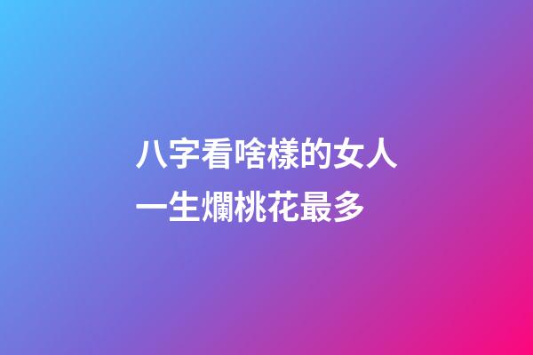 八字看啥樣的女人一生爛桃花最多