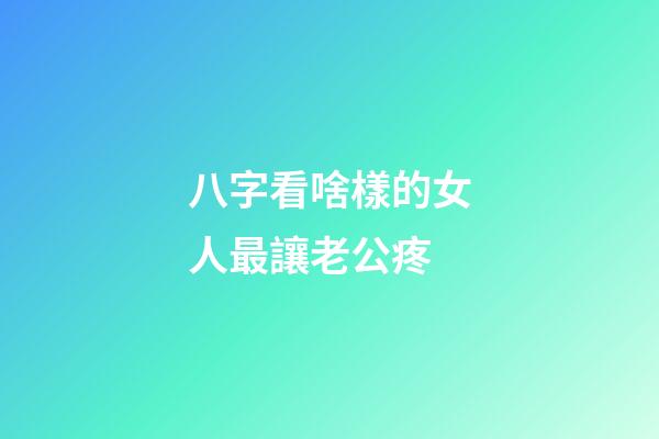 八字看啥樣的女人最讓老公疼