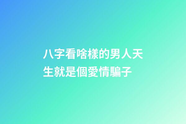 八字看啥樣的男人天生就是個愛情騙子