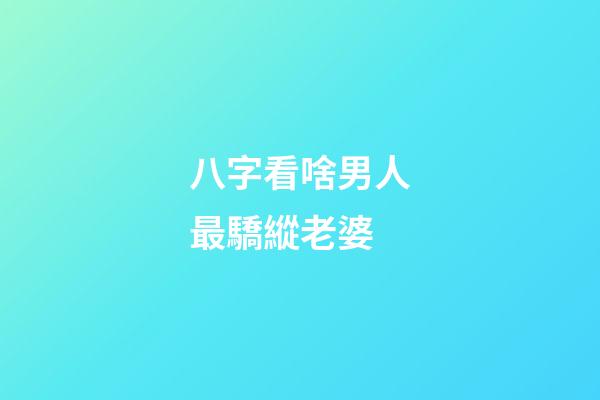 八字看啥男人最驕縱老婆