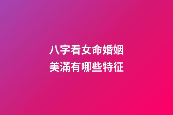 八字看女命婚姻美滿有哪些特征