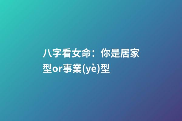 八字看女命：你是居家型or事業(yè)型