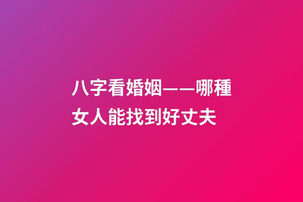八字看婚姻——哪種女人能找到好丈夫