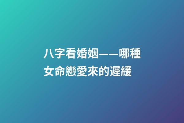 八字看婚姻——哪種女命戀愛來的遲緩