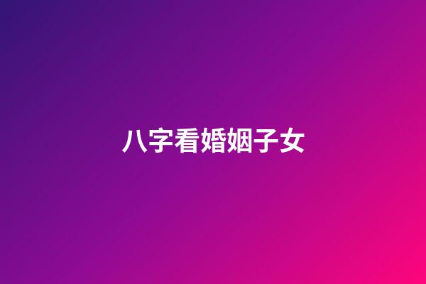 八字看婚姻子女