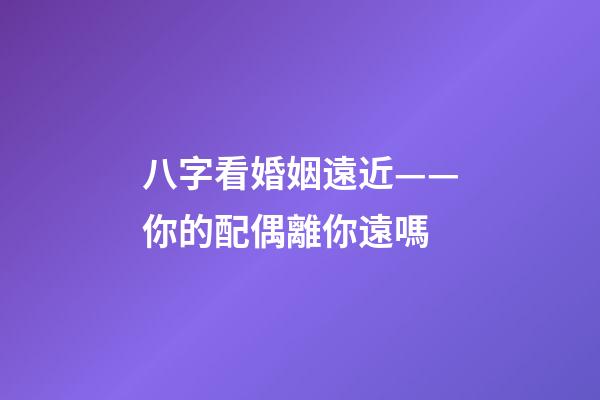 八字看婚姻遠近——你的配偶離你遠嗎?