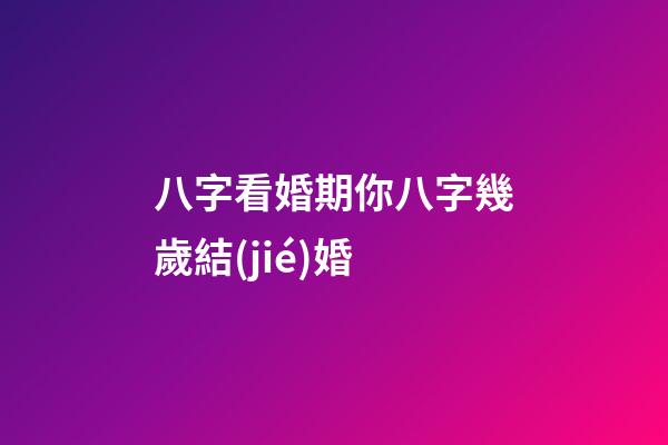 八字看婚期你八字幾歲結(jié)婚