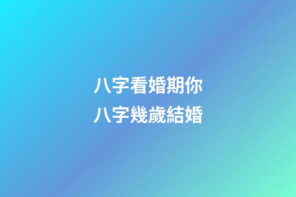 八字看婚期你八字幾歲結婚