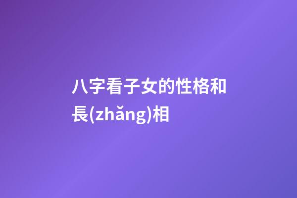 八字看子女的性格和長(zhǎng)相
