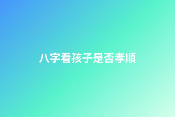 八字看孩子是否孝順