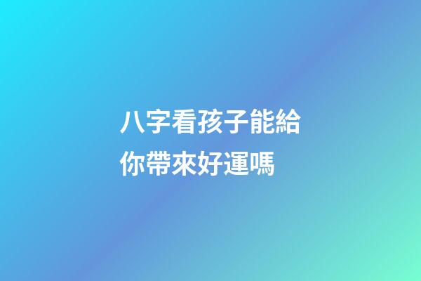 八字看孩子能給你帶來好運嗎