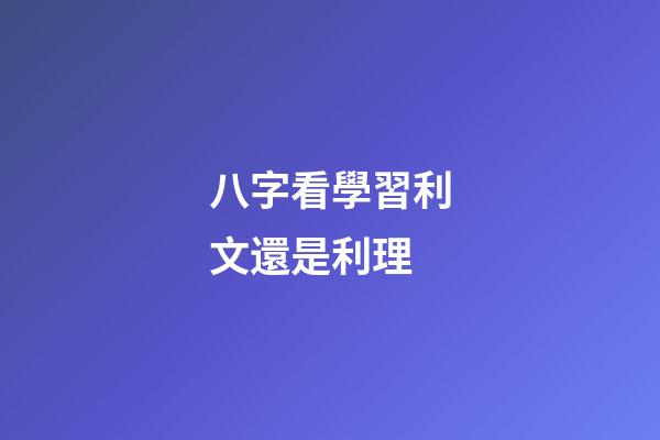 八字看學習利文還是利理