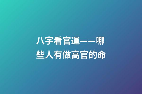 八字看官運——哪些人有做高官的命