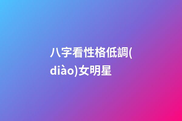 八字看性格低調(diào)女明星