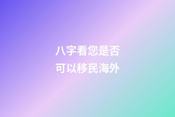 八字看您是否可以移民海外