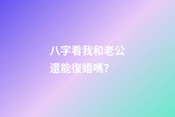八字看我和老公還能復婚嗎？