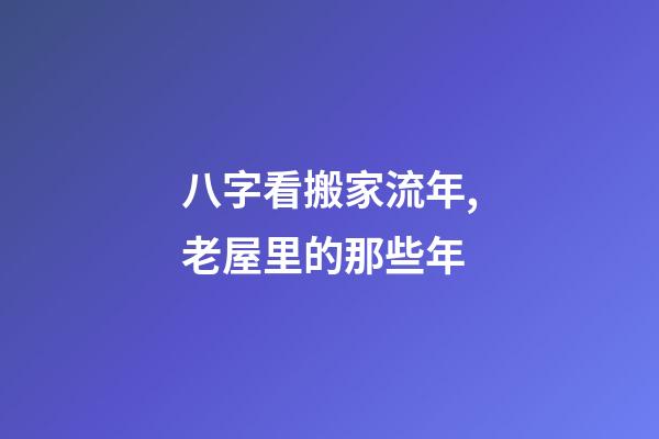 八字看搬家流年,老屋里的那些年-第1張-觀點-玄機派