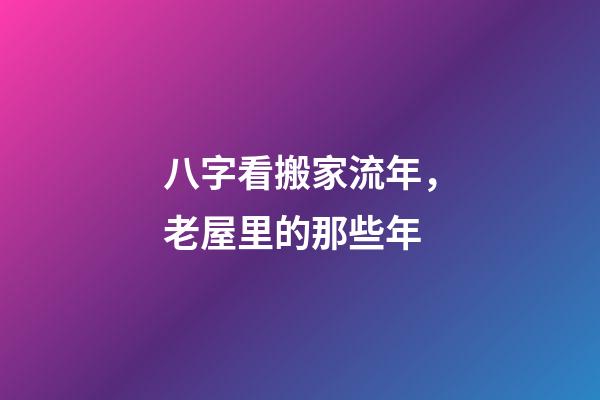 八字看搬家流年，老屋里的那些年-第1張-觀點-玄機派