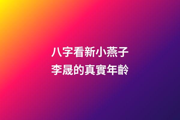 八字看新小燕子李晟的真實年齡