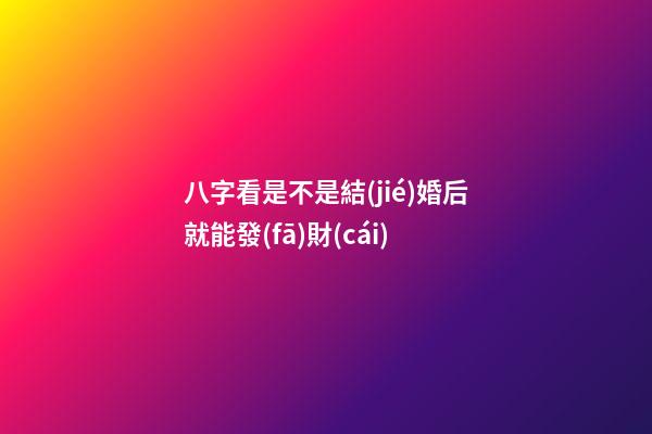 八字看是不是結(jié)婚后就能發(fā)財(cái)