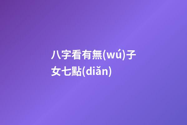 八字看有無(wú)子女七點(diǎn)