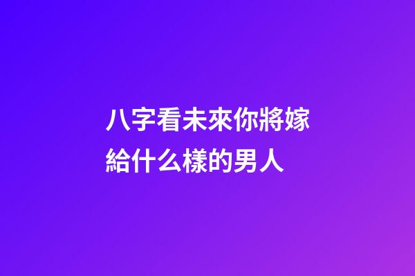 八字看未來你將嫁給什么樣的男人
