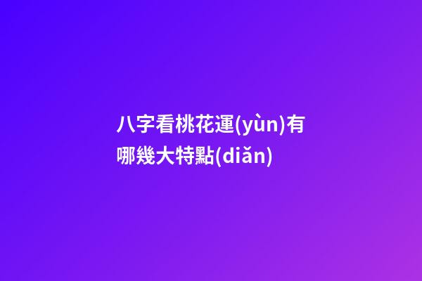 八字看桃花運(yùn)有哪幾大特點(diǎn)