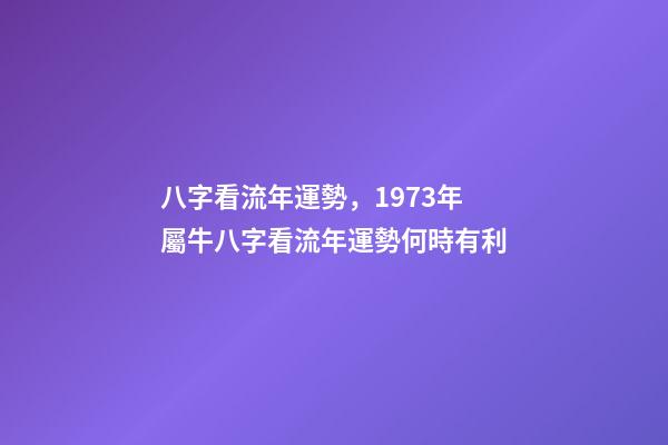 八字看流年運勢，1973年屬牛八字看流年運勢何時有利-第1張-觀點-玄機派