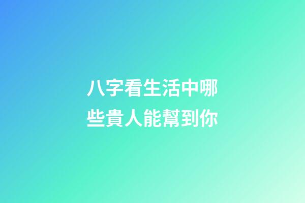 八字看生活中哪些貴人能幫到你