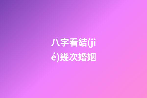 八字看結(jié)幾次婚姻